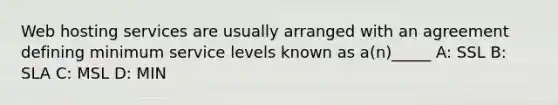 Web hosting services are usually arranged with an agreement defining minimum service levels known as a(n)_____ A: SSL B: SLA C: MSL D: MIN