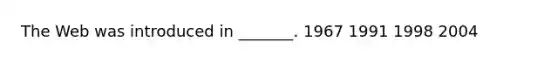 The Web was introduced in _______. 1967 1991 1998 2004