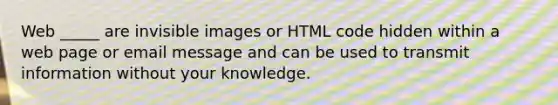 Web _____ are invisible images or HTML code hidden within a web page or email message and can be used to transmit information without your knowledge.