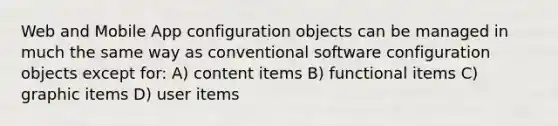 Web and Mobile App configuration objects can be managed in much the same way as conventional software configuration objects except for: A) content items B) functional items C) graphic items D) user items