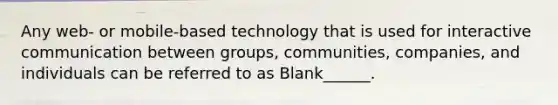 Any web- or mobile-based technology that is used for interactive communication between groups, communities, companies, and individuals can be referred to as Blank______.