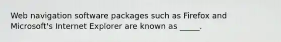 Web navigation software packages such as Firefox and Microsoft's Internet Explorer are known as _____.