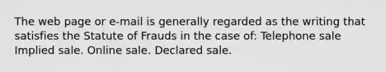 The web page or e-mail is generally regarded as the writing that satisfies the Statute of Frauds in the case of: Telephone sale Implied sale. Online sale. Declared sale.