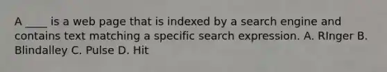 ​A ____ is a web page that is indexed by a search engine and contains text matching a specific search expression. A. RInger B. Blindalley C. Pulse D. Hit