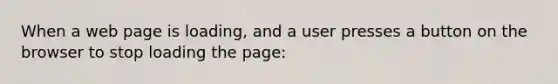 When a web page is loading, and a user presses a button on the browser to stop loading the page: