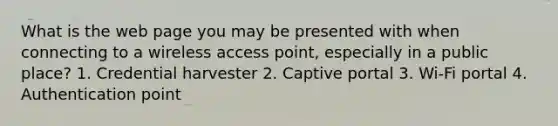 What is the web page you may be presented with when connecting to a wireless access point, especially in a public place? 1. Credential harvester 2. Captive portal 3. Wi-Fi portal 4. Authentication point