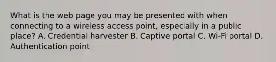 What is the web page you may be presented with when connecting to a wireless access point, especially in a public place? A. Credential harvester B. Captive portal C. Wi‐Fi portal D. Authentication point