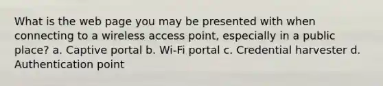 What is the web page you may be presented with when connecting to a wireless access point, especially in a public place? a. Captive portal b. Wi-Fi portal c. Credential harvester d. Authentication point