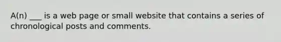 A(n) ___ is a web page or small website that contains a series of chronological posts and comments.