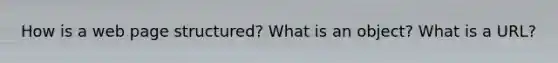 How is a web page structured? What is an object? What is a URL?