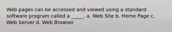 Web pages can be accessed and viewed using a standard software program called a _____. a. Web Site b. Home Page c. Web Server d. Web Browser