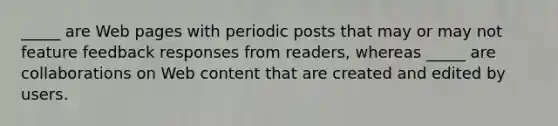 _____ are Web pages with periodic posts that may or may not feature feedback responses from readers, whereas _____ are collaborations on Web content that are created and edited by users.