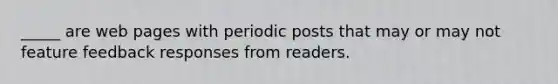 _____ are web pages with periodic posts that may or may not feature feedback responses from readers.