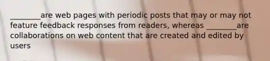 ________are web pages with periodic posts that may or may not feature feedback responses from readers, whereas ________are collaborations on web content that are created and edited by users