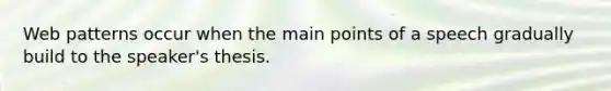 Web patterns occur when the main points of a speech gradually build to the speaker's thesis.