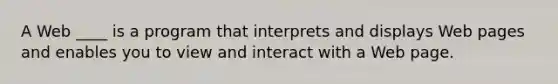 A Web ____ is a program that interprets and displays Web pages and enables you to view and interact with a Web page.