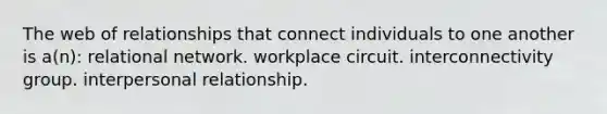 The web of relationships that connect individuals to one another is a(n): relational network. workplace circuit. interconnectivity group. interpersonal relationship.