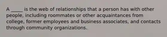 A _____ is the web of relationships that a person has with other people, including roommates or other acquaintances from college, former employees and business associates, and contacts through community organizations.