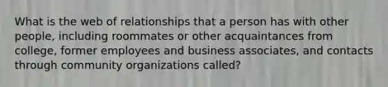 What is the web of relationships that a person has with other people, including roommates or other acquaintances from college, former employees and business associates, and contacts through community organizations called?