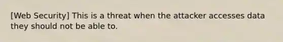 [Web Security] This is a threat when the attacker accesses data they should not be able to.