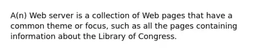 A(n) Web server is a collection of Web pages that have a common theme or focus, such as all the pages containing information about the Library of Congress.