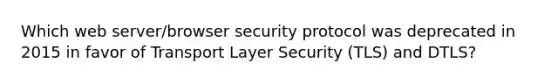 Which web server/browser security protocol was deprecated in 2015 in favor of Transport Layer Security (TLS) and DTLS?