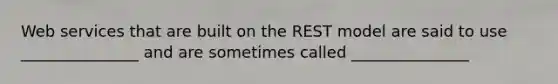 Web services that are built on the REST model are said to use _______________ and are sometimes called _______________