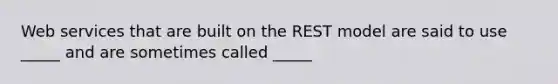 Web services that are built on the REST model are said to use _____ and are sometimes called _____