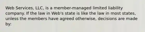 Web Services, LLC, is a member-managed limited liability company. If the law in Web's state is like the law in most states, unless the members have agreed otherwise, decisions are made by: