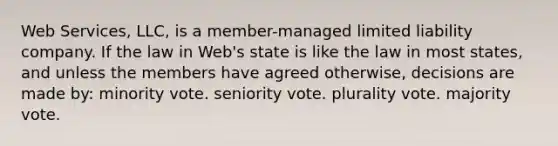 Web Services, LLC, is a member-managed limited liability company. If the law in Web's state is like the law in most states, and unless the members have agreed otherwise, decisions are made by: minority vote. seniority vote. plurality vote. majority vote.