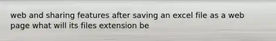 web and sharing features after saving an excel file as a web page what will its files extension be