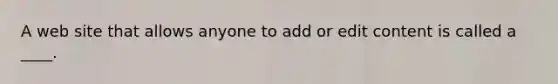 A web site that allows anyone to add or edit content is called a ____.