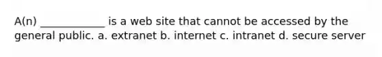 A(n) ____________ is a web site that cannot be accessed by the general public. a. extranet b. internet c. intranet d. secure server