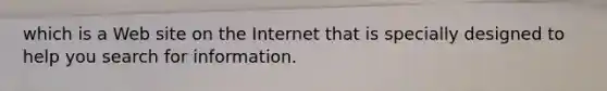 which is a Web site on the Internet that is specially designed to help you search for information.