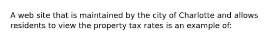 A web site that is maintained by the city of Charlotte and allows residents to view the property tax rates is an example of: