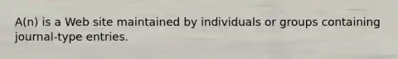 A(n) is a Web site maintained by individuals or groups containing journal-type entries.