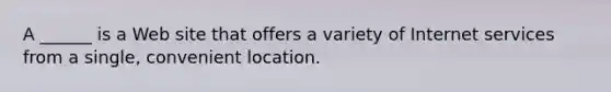 A ______ is a Web site that offers a variety of Internet services from a single, convenient location.