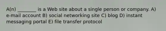 A(n) ________ is a Web site about a single person or company. A) e-mail account B) social networking site C) blog D) instant messaging portal E) file transfer protocol