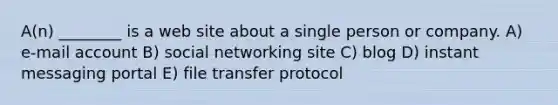 A(n) ________ is a web site about a single person or company. A) e-mail account B) social networking site C) blog D) instant messaging portal E) file transfer protocol