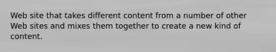 Web site that takes different content from a number of other Web sites and mixes them together to create a new kind of content.