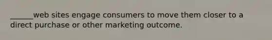 ______web sites engage consumers to move them closer to a direct purchase or other marketing outcome.