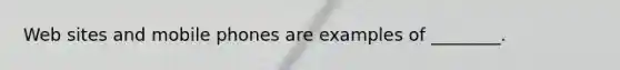Web sites and mobile phones are examples of ________.