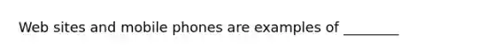 Web sites and mobile phones are examples of ________