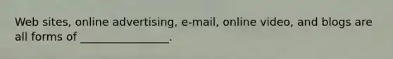 Web sites, online advertising, e-mail, online video, and blogs are all forms of ________________.
