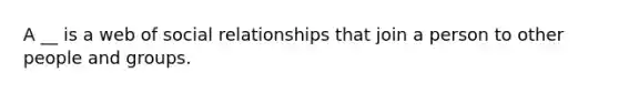 A __ is a web of social relationships that join a person to other people and groups.