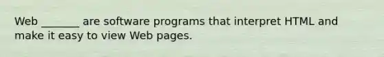 Web _______ are software programs that interpret HTML and make it easy to view Web pages.