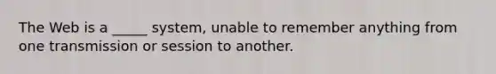 The Web is a _____ system, unable to remember anything from one transmission or session to another.