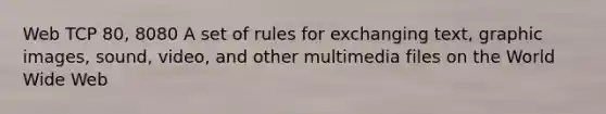 Web TCP 80, 8080 A set of rules for exchanging text, graphic images, sound, video, and other multimedia files on the World Wide Web