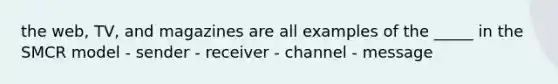 the web, TV, and magazines are all examples of the _____ in the SMCR model - sender - receiver - channel - message