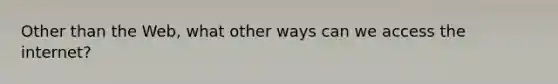 Other than the Web, what other ways can we access the internet?